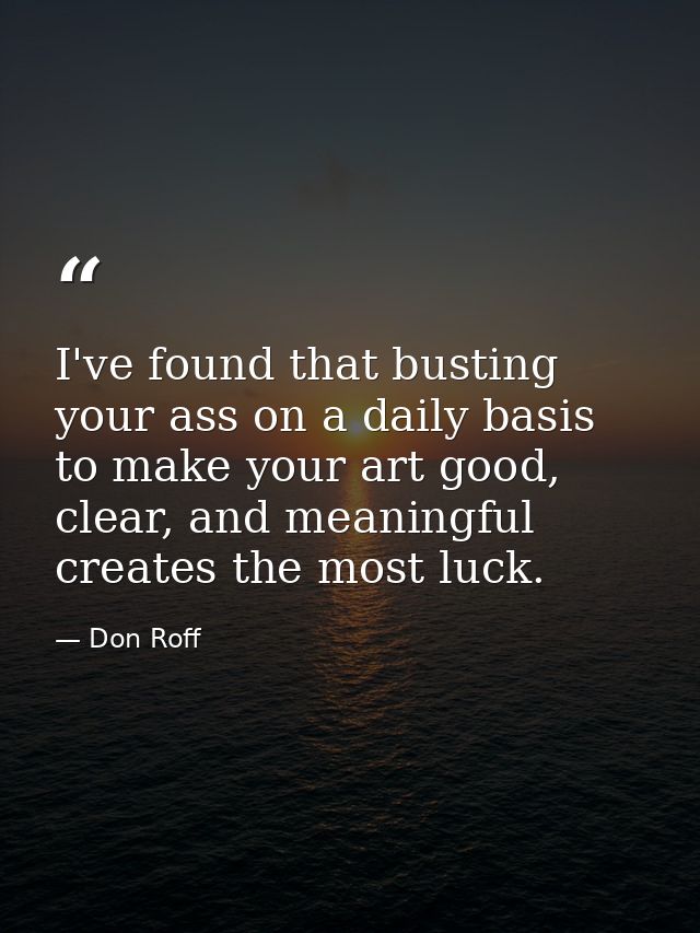 I've found that busting your ass on a daily basis to make your art good, clear, and meaningful creates the most luck. — Don Roff
