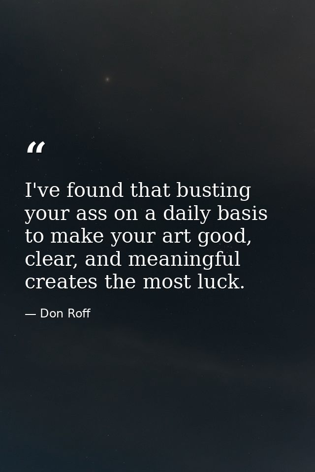 I've found that busting your ass on a daily basis to make your art good, clear, and meaningful creates the most luck. — Don Roff