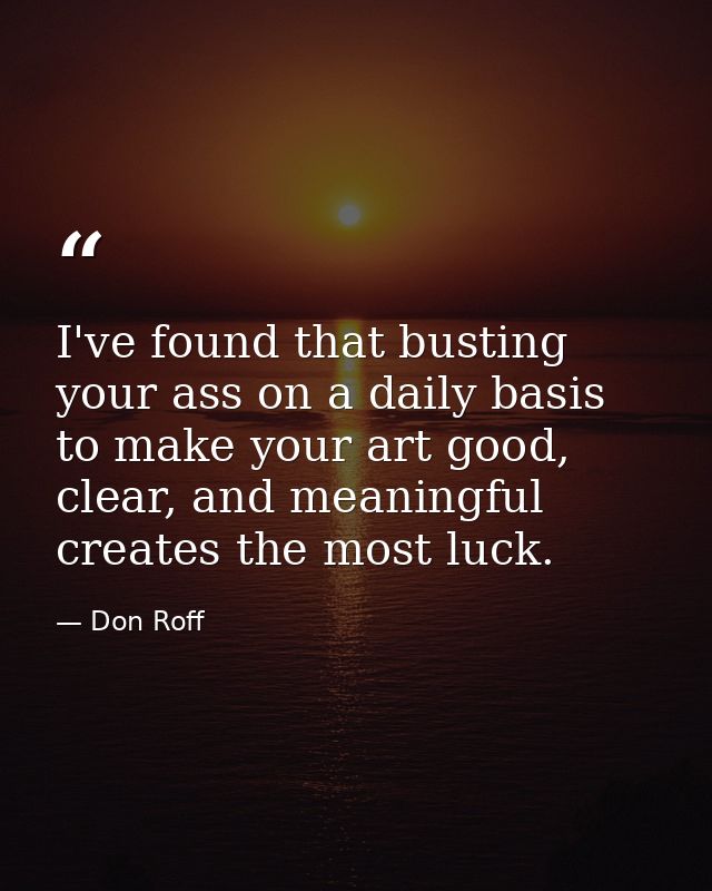 I've found that busting your ass on a daily basis to make your art good, clear, and meaningful creates the most luck. — Don Roff