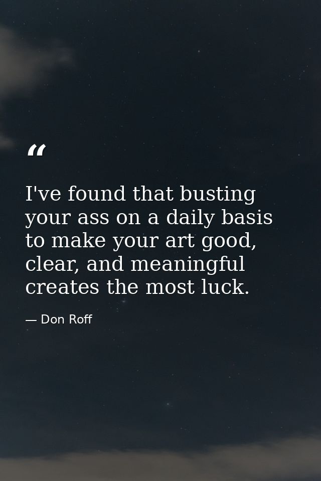 I've found that busting your ass on a daily basis to make your art good, clear, and meaningful creates the most luck. — Don Roff