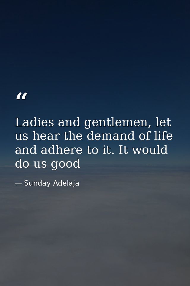 Ladies and gentlemen, let us hear the demand of life and adhere to it. It would do us good — Sunday Adelaja