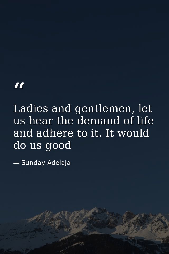 Ladies and gentlemen, let us hear the demand of life and adhere to it. It would do us good — Sunday Adelaja
