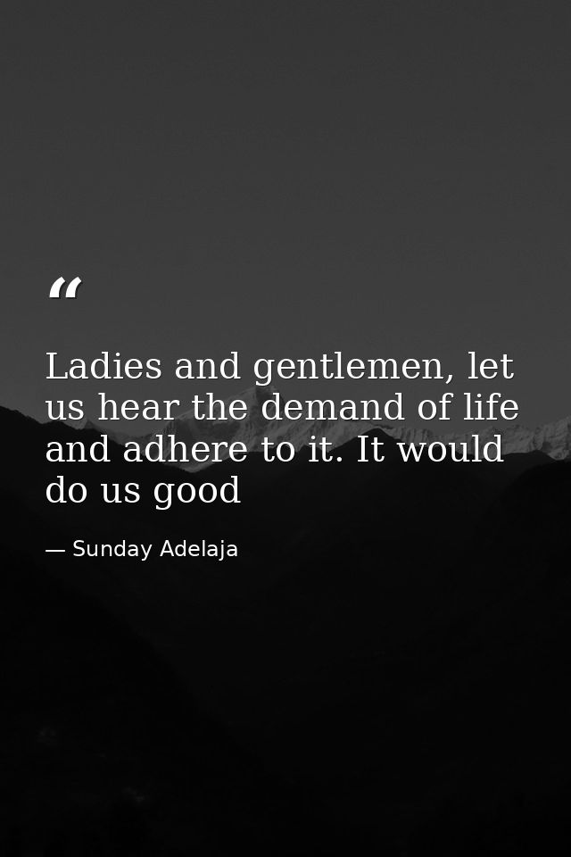 Ladies and gentlemen, let us hear the demand of life and adhere to it. It would do us good — Sunday Adelaja