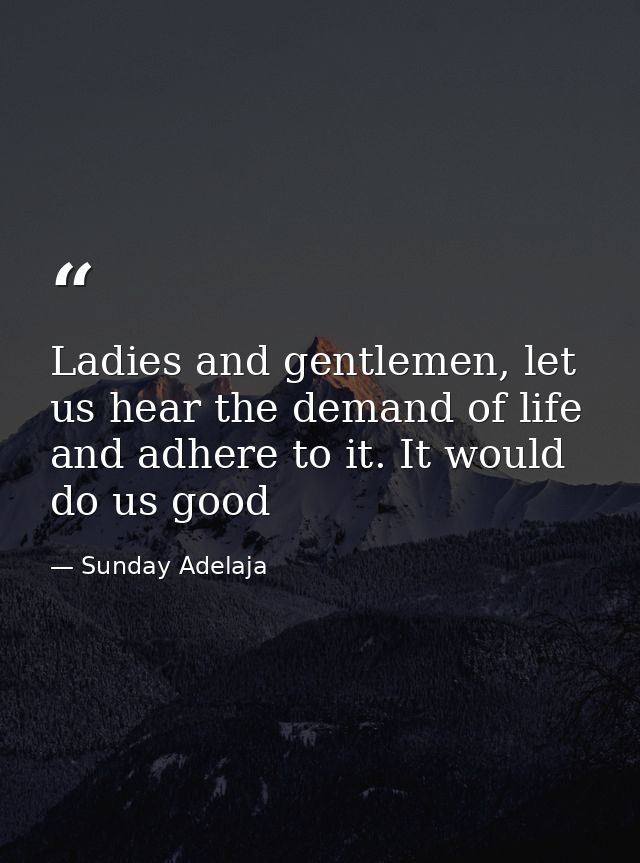 Ladies and gentlemen, let us hear the demand of life and adhere to it. It would do us good — Sunday Adelaja