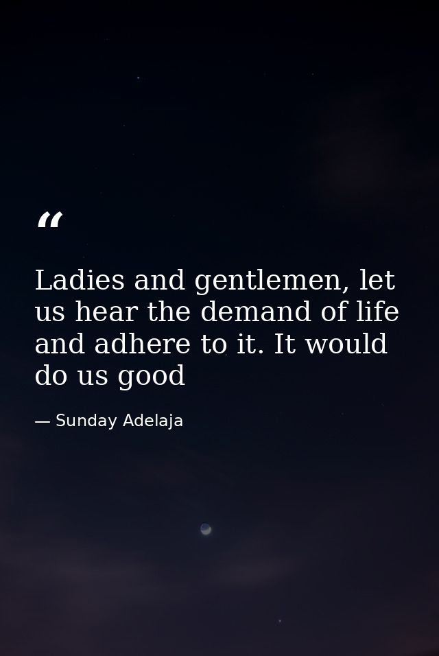 Ladies and gentlemen, let us hear the demand of life and adhere to it. It would do us good — Sunday Adelaja