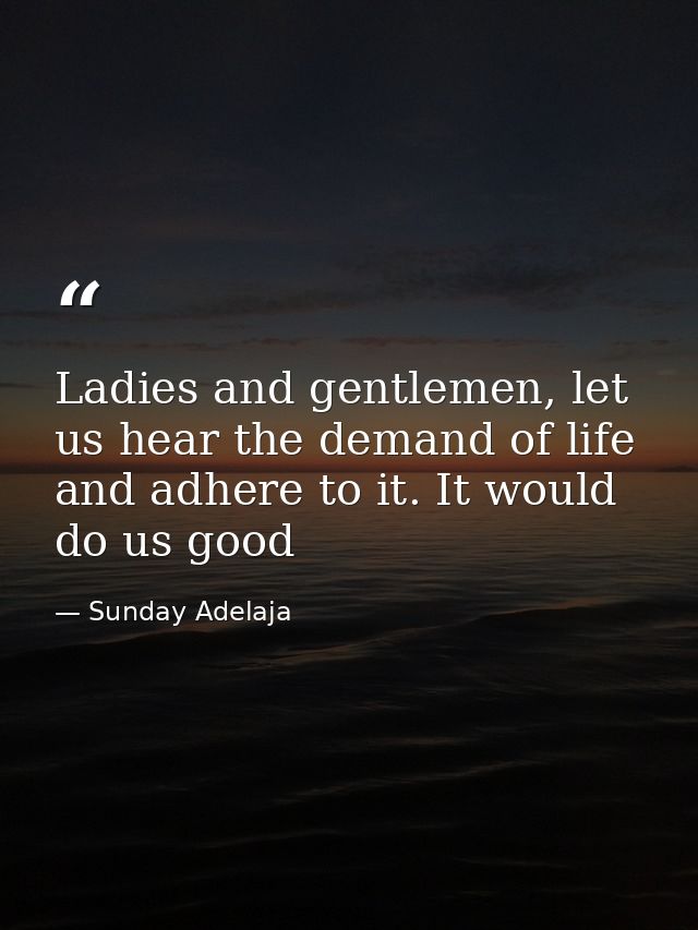 Ladies and gentlemen, let us hear the demand of life and adhere to it. It would do us good — Sunday Adelaja