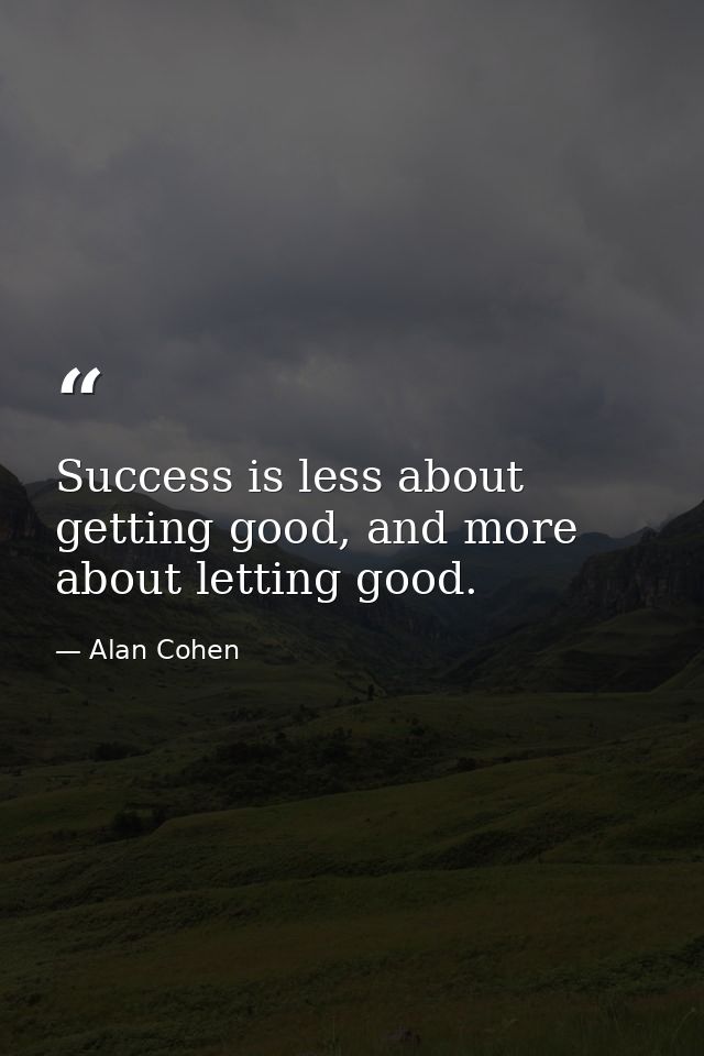 Success is less about getting good, and more about letting good. — Alan Cohen