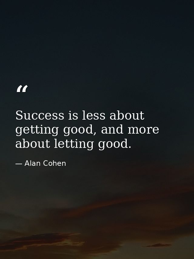 Success is less about getting good, and more about letting good. — Alan Cohen