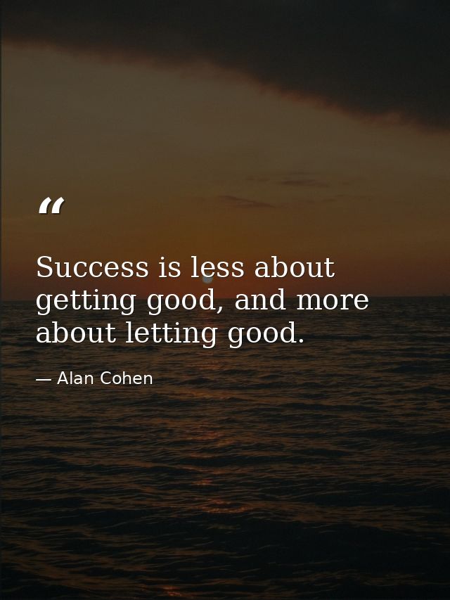 Success is less about getting good, and more about letting good. — Alan Cohen