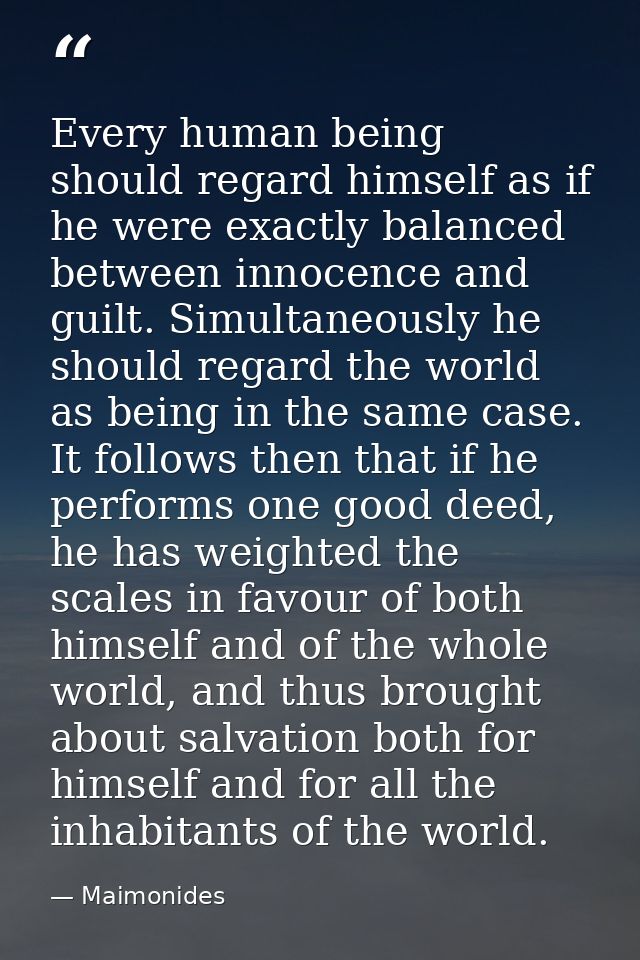 Every human being should regard himself as if he were exactly balanced between innocence and guilt. Simultaneously he sh — Maimonides