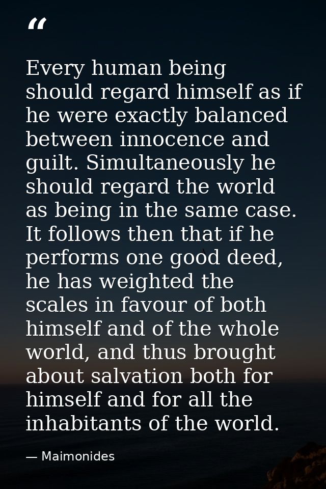 Every human being should regard himself as if he were exactly balanced between innocence and guilt. Simultaneously he sh — Maimonides