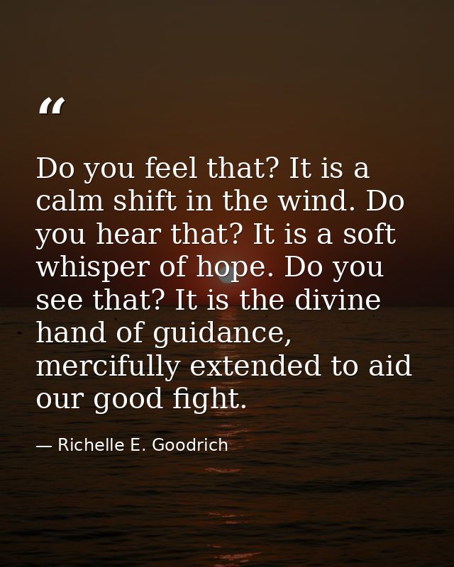 Do you feel that? It is a calm shift in the wind. Do you hear that? It is a soft whisper of hope. Do you see that? It is — Richelle E. Goodrich
