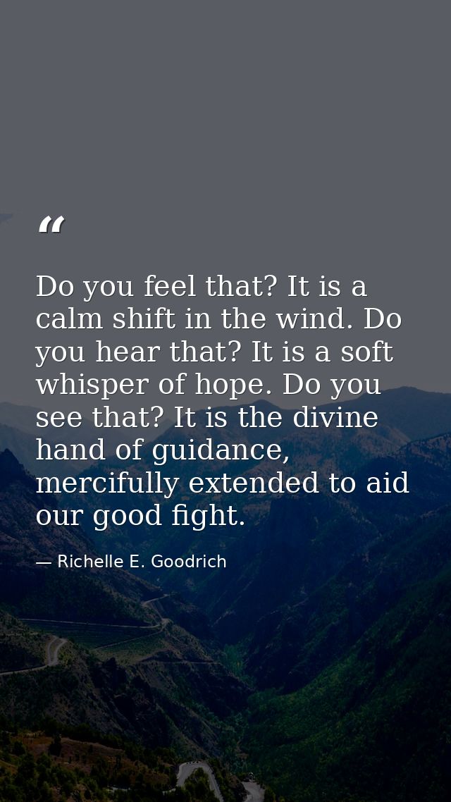 Do you feel that? It is a calm shift in the wind. Do you hear that? It is a soft whisper of hope. Do you see that? It is — Richelle E. Goodrich