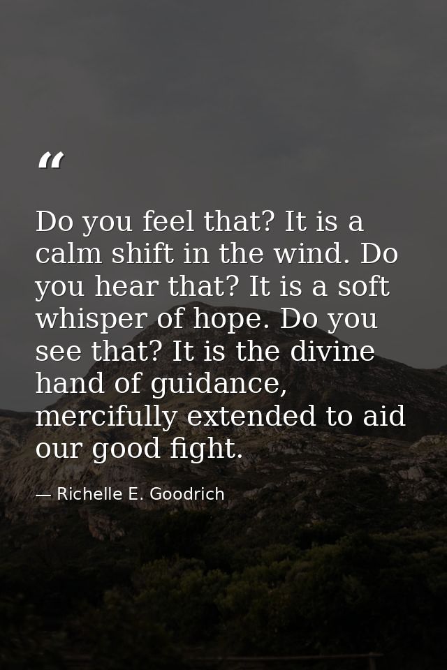 Do you feel that? It is a calm shift in the wind. Do you hear that? It is a soft whisper of hope. Do you see that? It is — Richelle E. Goodrich