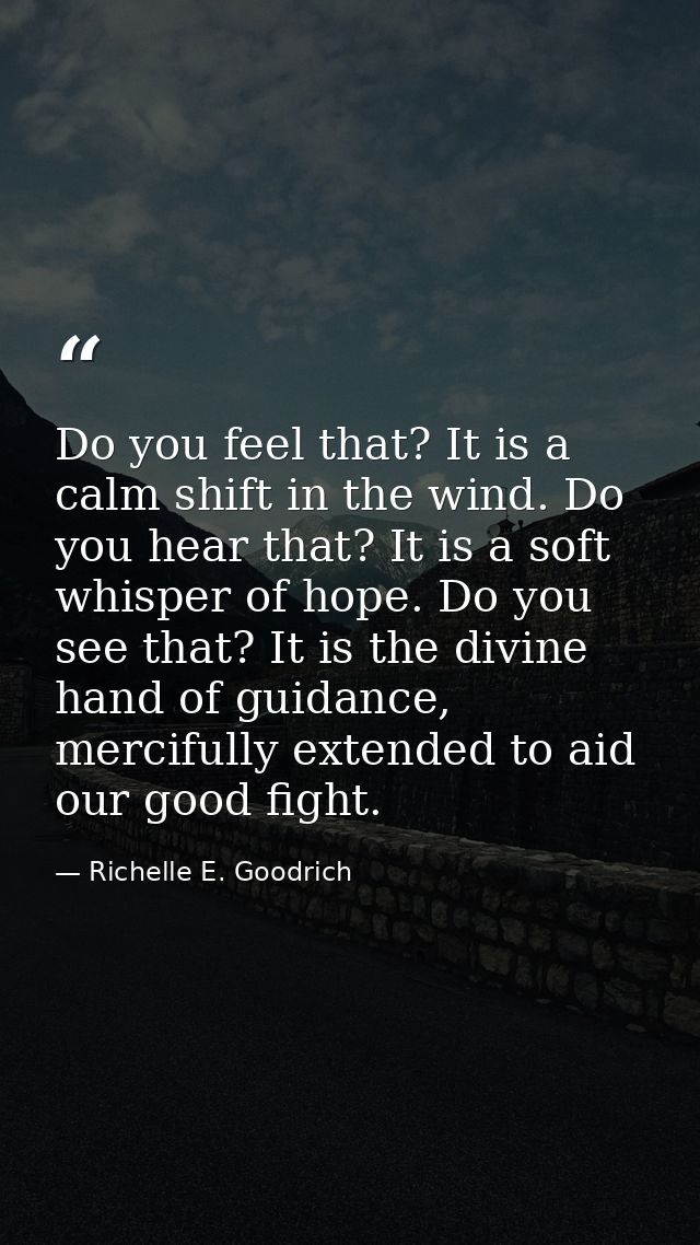 Do you feel that? It is a calm shift in the wind. Do you hear that? It is a soft whisper of hope. Do you see that? It is — Richelle E. Goodrich