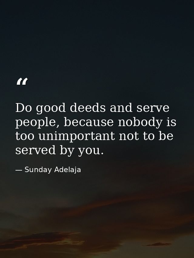 Do good deeds and serve people, because nobody is too unimportant not to be served by you. — Sunday Adelaja