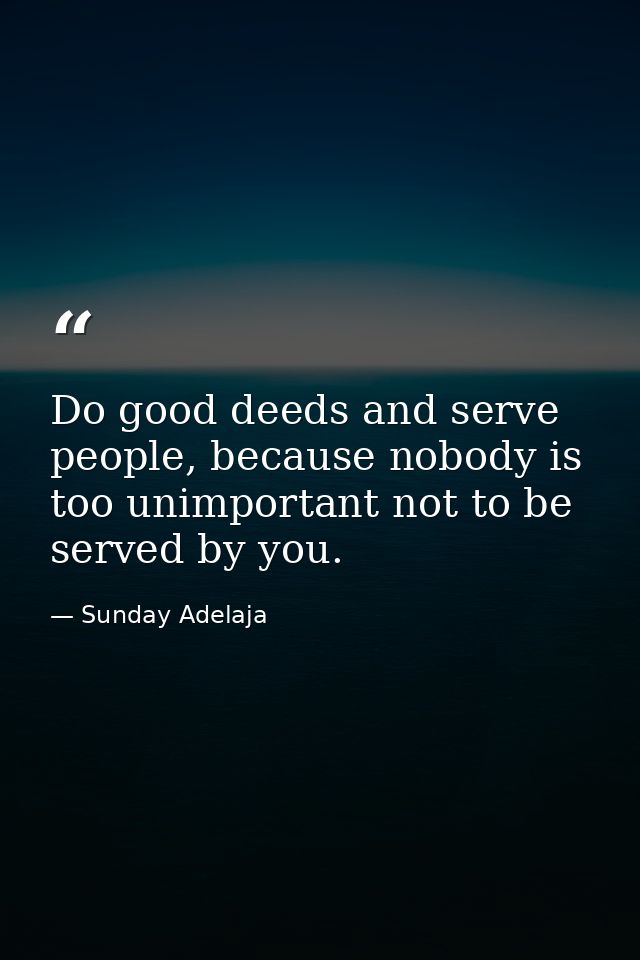 Do good deeds and serve people, because nobody is too unimportant not to be served by you. — Sunday Adelaja