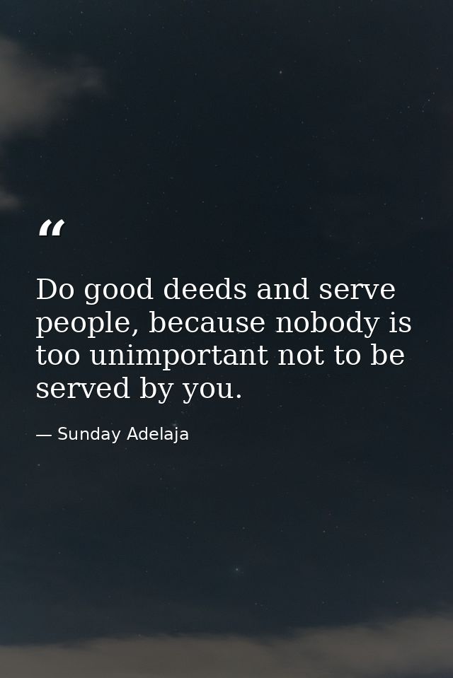 Do good deeds and serve people, because nobody is too unimportant not to be served by you. — Sunday Adelaja