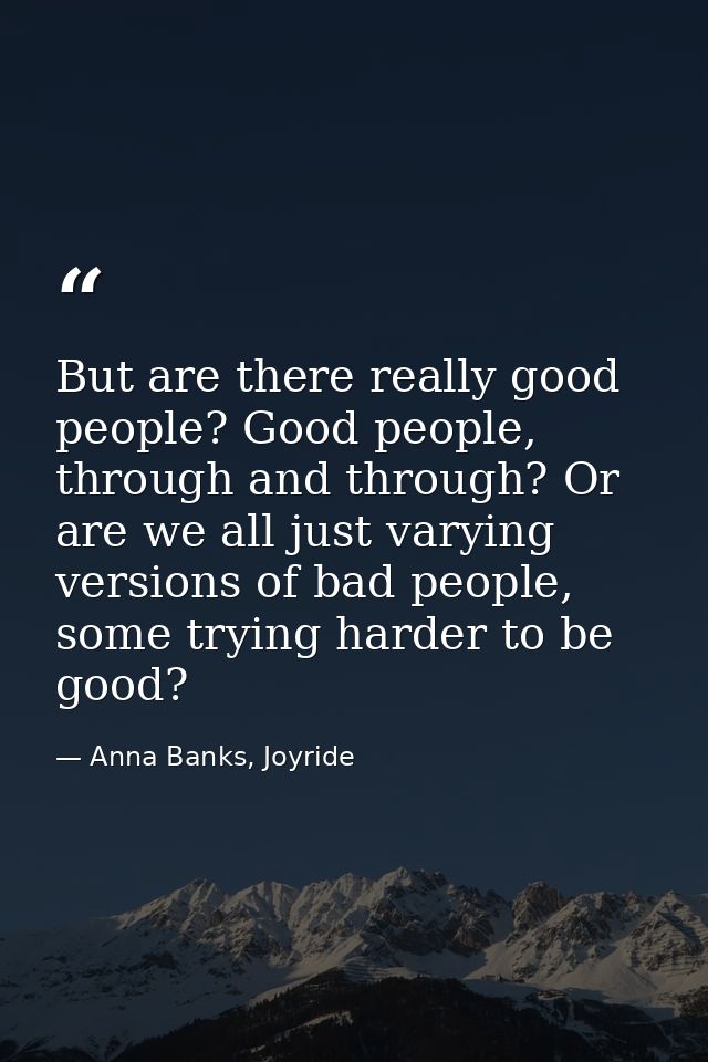 But are there really good people? Good people, through and through? Or are we all just varying versions of bad people, s — Anna Banks, Joyride