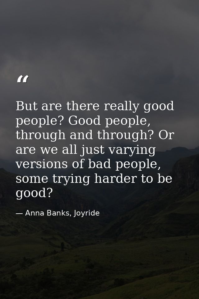 But are there really good people? Good people, through and through? Or are we all just varying versions of bad people, s — Anna Banks, Joyride