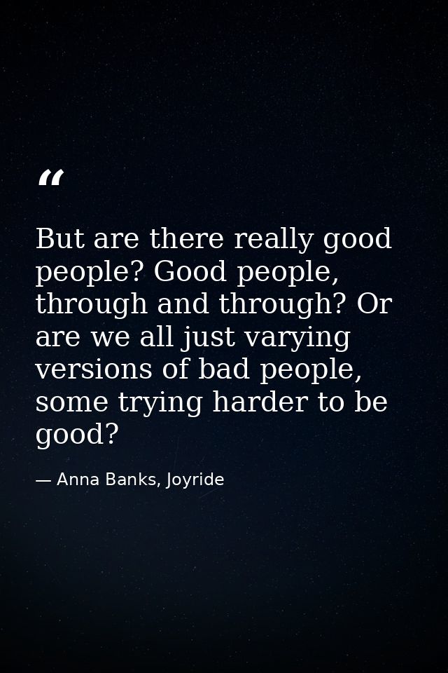 But are there really good people? Good people, through and through? Or are we all just varying versions of bad people, s — Anna Banks, Joyride