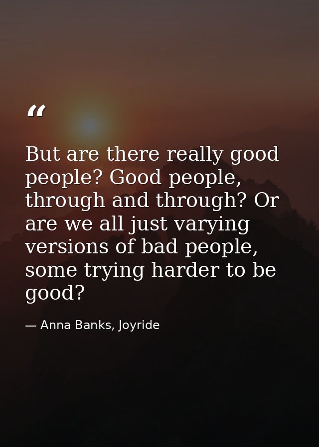 But are there really good people? Good people, through and through? Or are we all just varying versions of bad people, s — Anna Banks, Joyride
