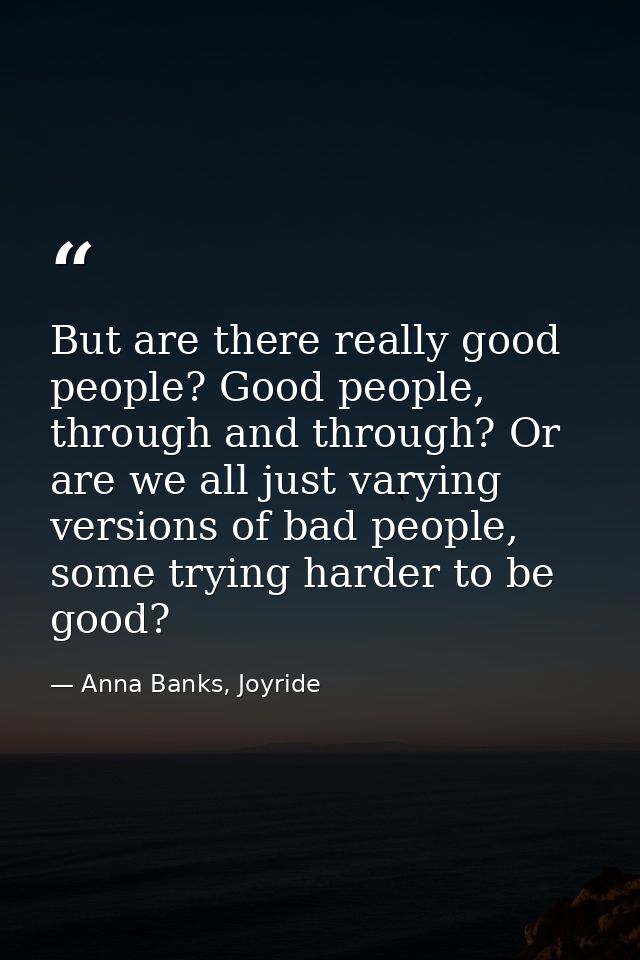 But are there really good people? Good people, through and through? Or are we all just varying versions of bad people, s — Anna Banks, Joyride