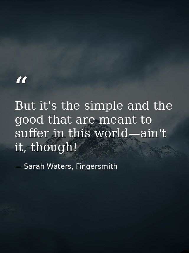 But it's the simple and the good that are meant to suffer in this world—ain't it, though! — Sarah Waters, Fingersmith