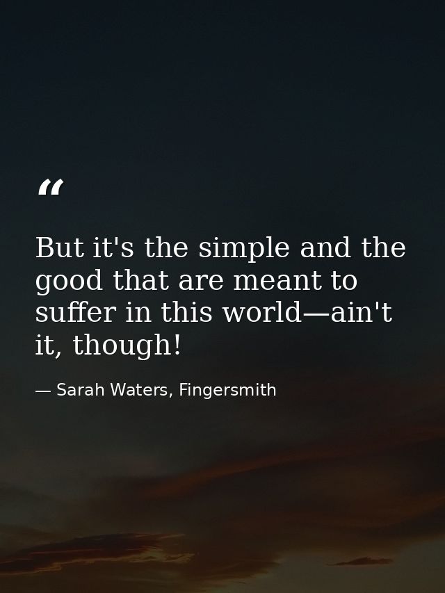 But it's the simple and the good that are meant to suffer in this world—ain't it, though! — Sarah Waters, Fingersmith