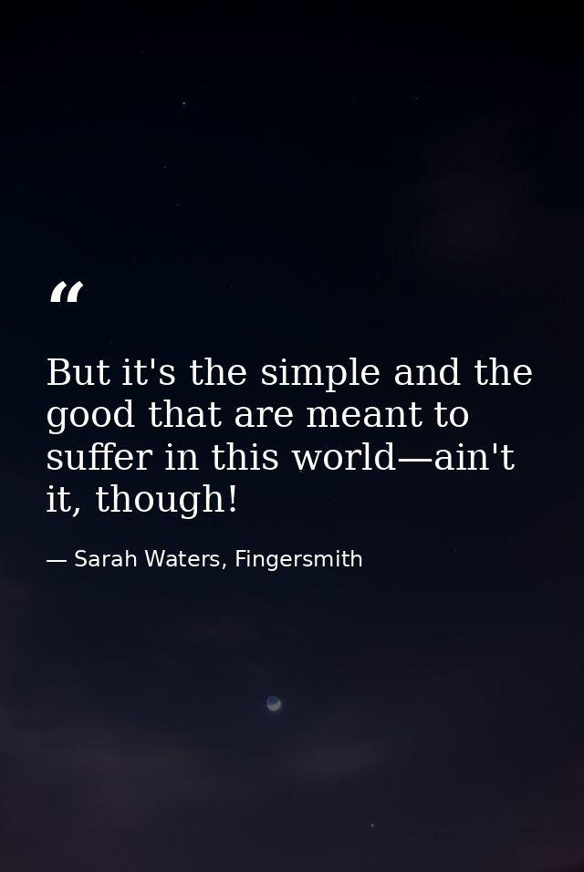 But it's the simple and the good that are meant to suffer in this world—ain't it, though! — Sarah Waters, Fingersmith