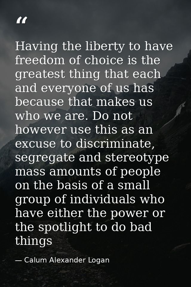 Having the liberty to have freedom of choice is the greatest thing that each and everyone of us has because that makes u — Calum Alexander Logan