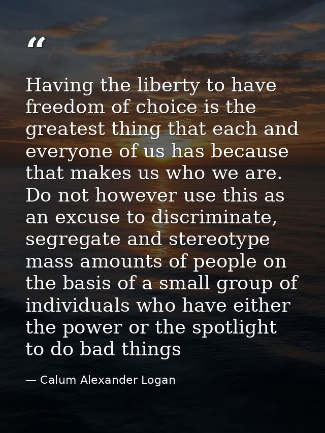 Having the liberty to have freedom of choice is the greatest thing that each and everyone of us has because that makes u — Calum Alexander Logan
