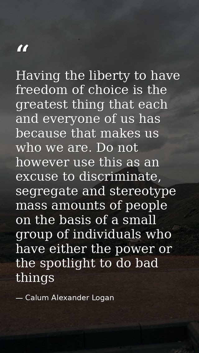 Having the liberty to have freedom of choice is the greatest thing that each and everyone of us has because that makes u — Calum Alexander Logan