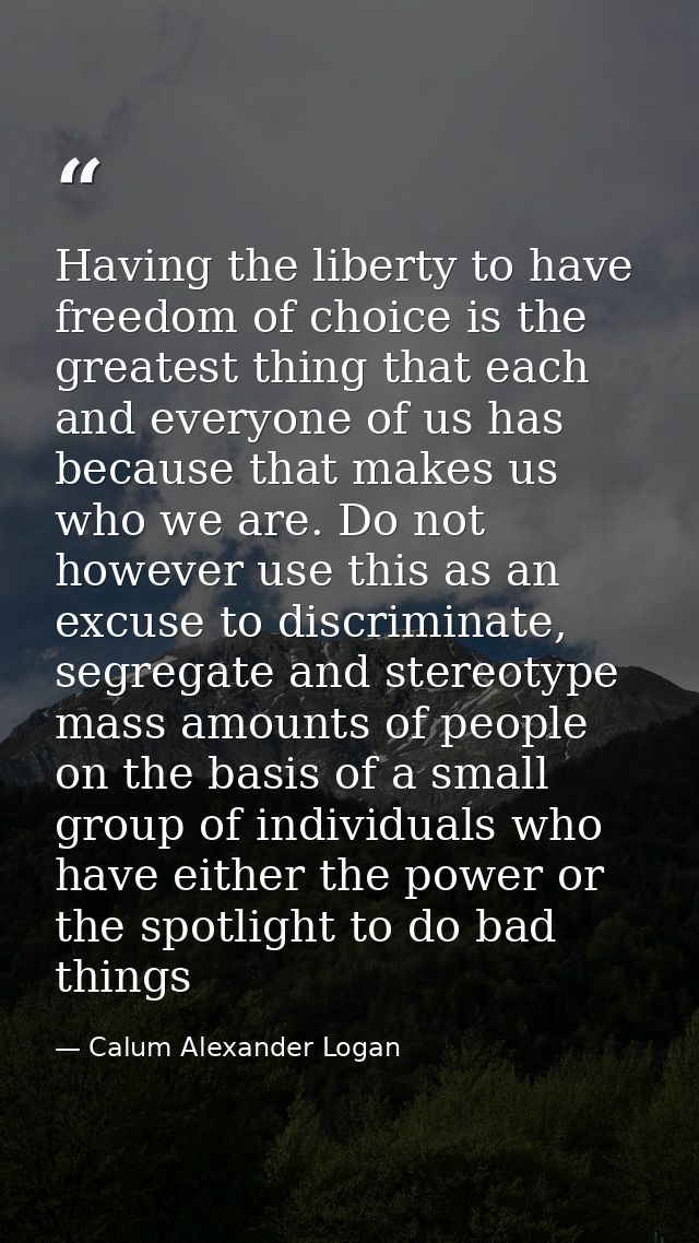 Having the liberty to have freedom of choice is the greatest thing that each and everyone of us has because that makes u — Calum Alexander Logan