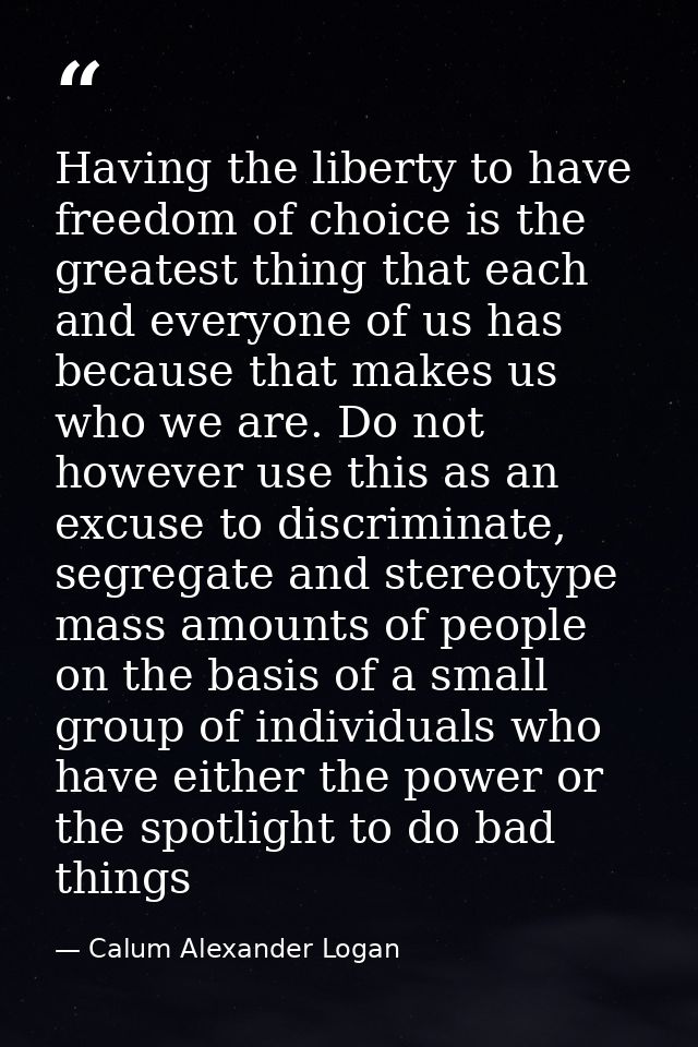 Having the liberty to have freedom of choice is the greatest thing that each and everyone of us has because that makes u — Calum Alexander Logan