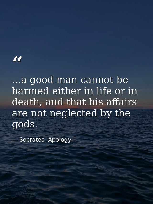 ...a good man cannot be harmed either in life or in death, and that his affairs are not neglected by the gods. — Socrates, Apology