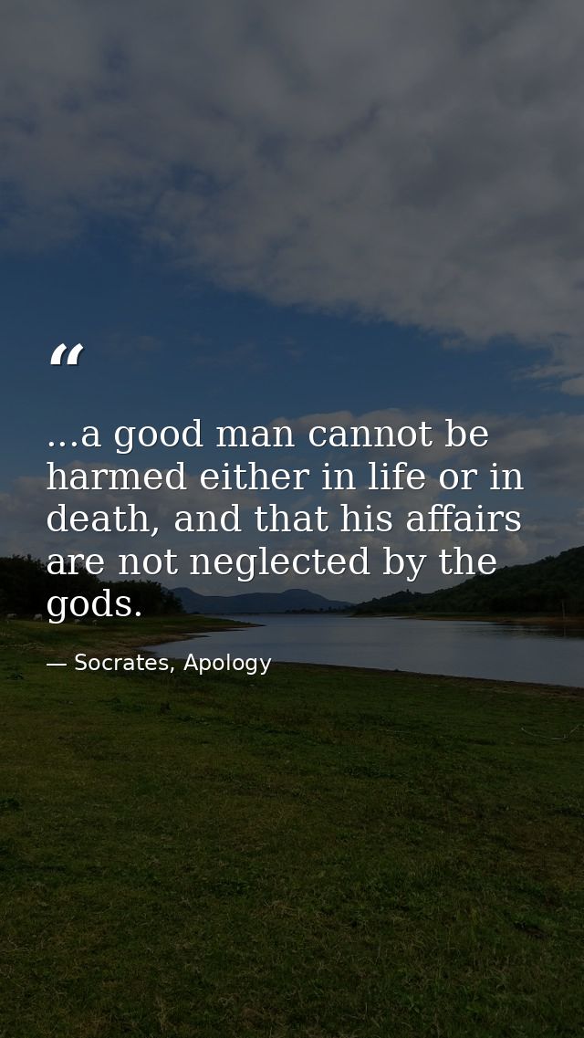 ...a good man cannot be harmed either in life or in death, and that his affairs are not neglected by the gods. — Socrates, Apology