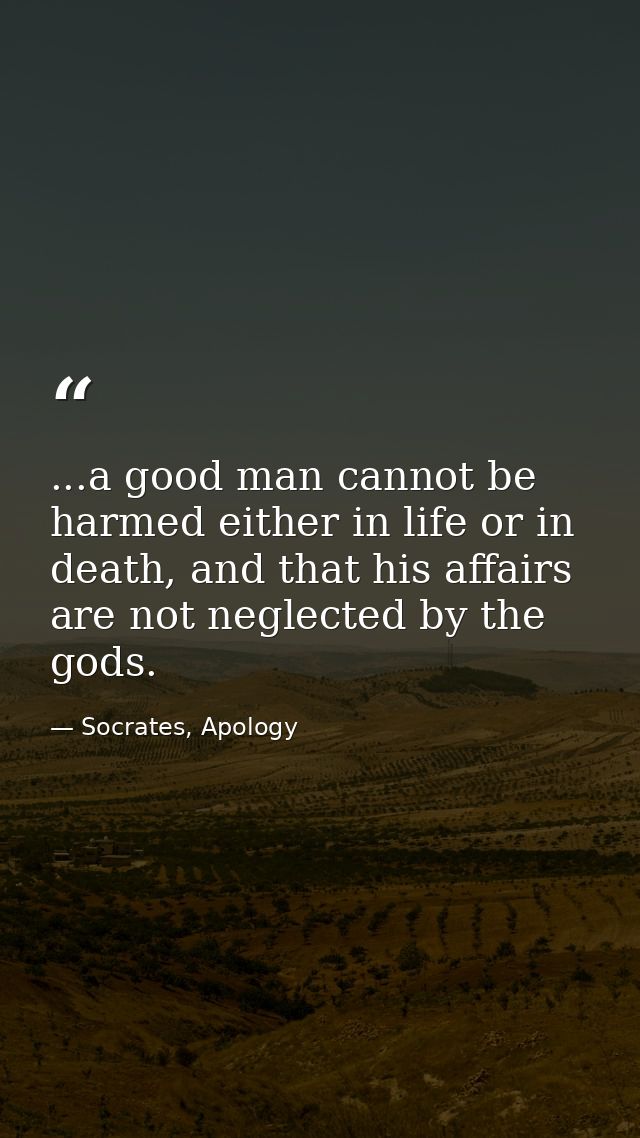 ...a good man cannot be harmed either in life or in death, and that his affairs are not neglected by the gods. — Socrates, Apology