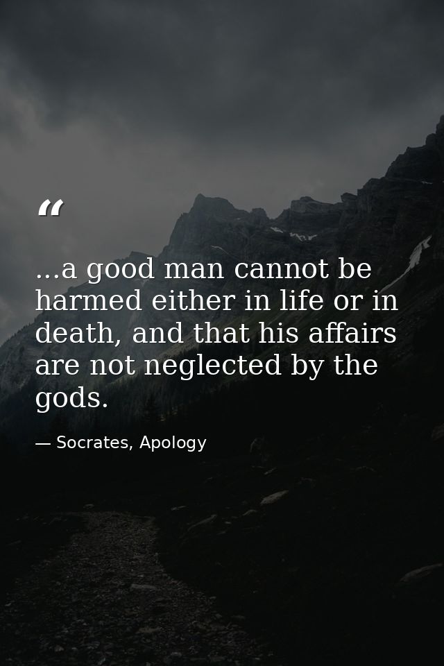 ...a good man cannot be harmed either in life or in death, and that his affairs are not neglected by the gods. — Socrates, Apology
