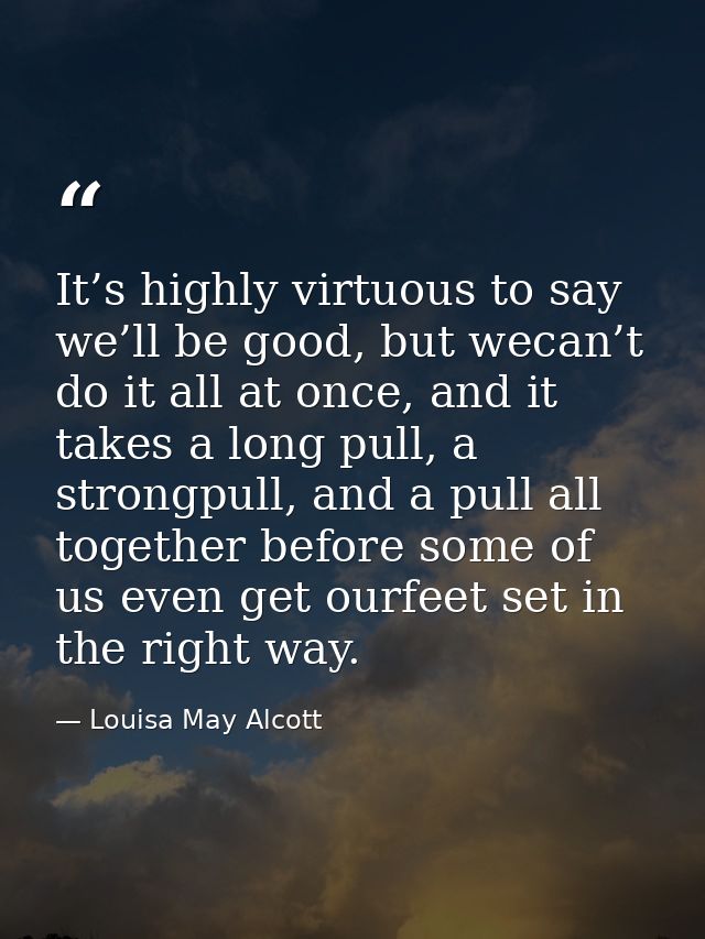 It’s highly virtuous to say we’ll be good, but wecan’t do it all at once, and it takes a long pull, a strongpull, and a  — Louisa May Alcott