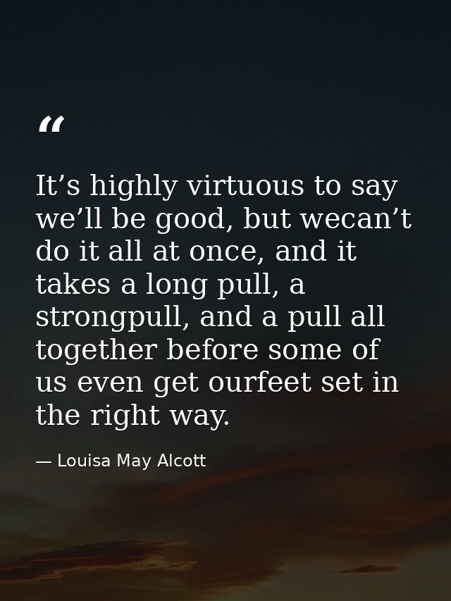 It’s highly virtuous to say we’ll be good, but wecan’t do it all at once, and it takes a long pull, a strongpull, and a  — Louisa May Alcott