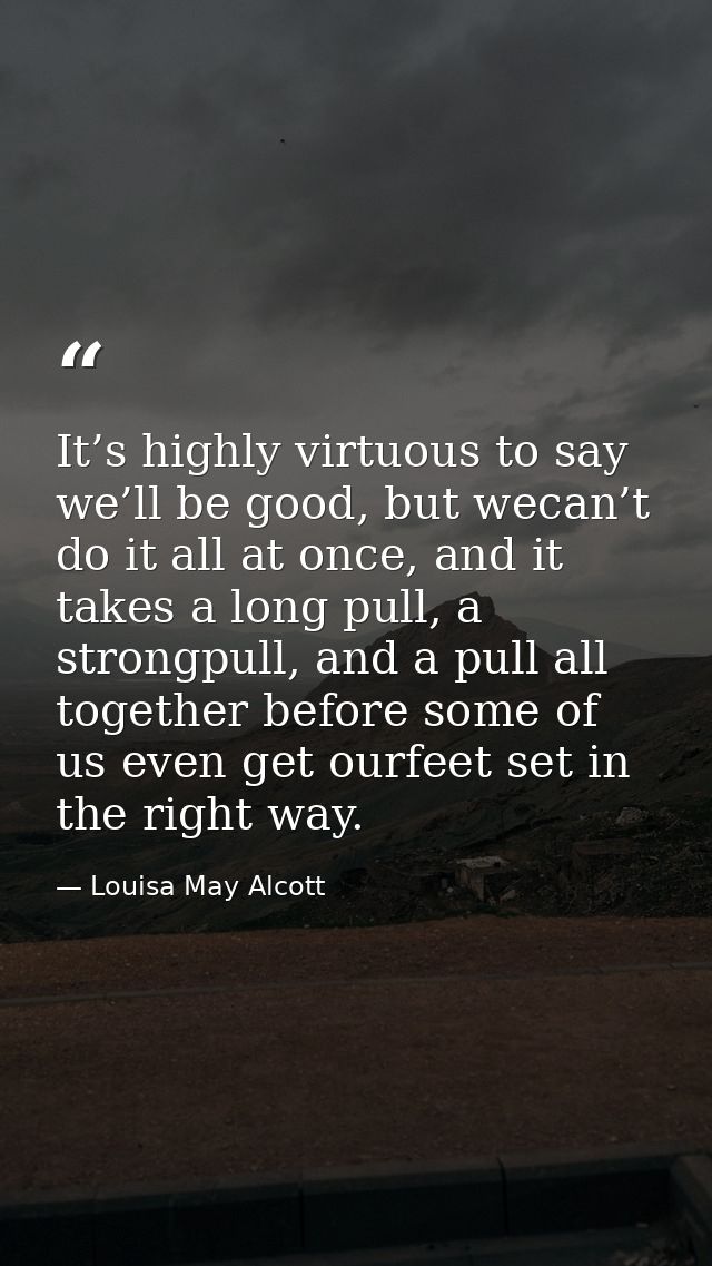 It’s highly virtuous to say we’ll be good, but wecan’t do it all at once, and it takes a long pull, a strongpull, and a  — Louisa May Alcott