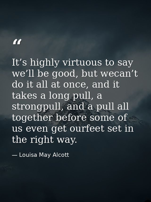 It’s highly virtuous to say we’ll be good, but wecan’t do it all at once, and it takes a long pull, a strongpull, and a  — Louisa May Alcott