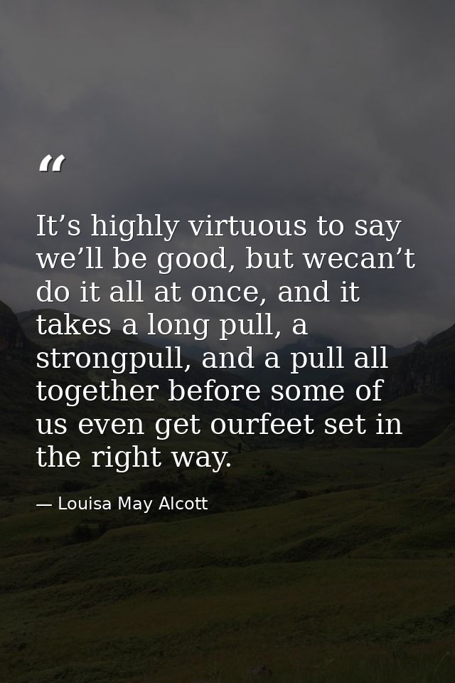 It’s highly virtuous to say we’ll be good, but wecan’t do it all at once, and it takes a long pull, a strongpull, and a  — Louisa May Alcott