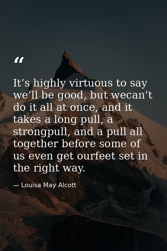 It’s highly virtuous to say we’ll be good, but wecan’t do it all at once, and it takes a long pull, a strongpull, and a  — Louisa May Alcott