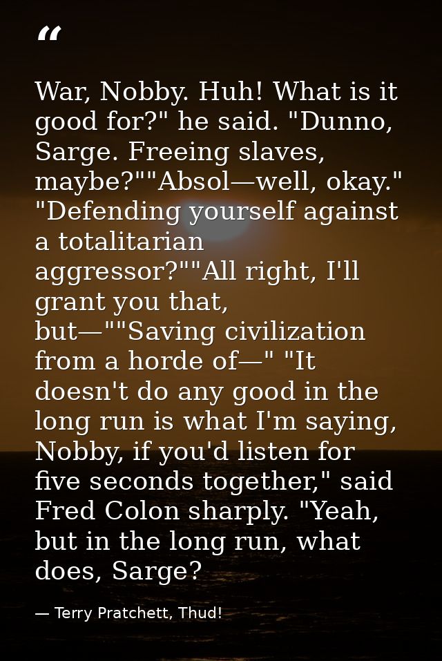 War, Nobby. Huh! What is it good for?" he said. "Dunno, Sarge. Freeing slaves, maybe?""Absol—well, okay." "Defending you — Terry Pratchett, Thud!