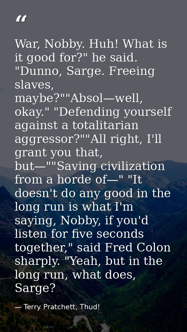 War, Nobby. Huh! What is it good for?" he said. "Dunno, Sarge. Freeing slaves, maybe?""Absol—well, okay." "Defending you — Terry Pratchett, Thud!