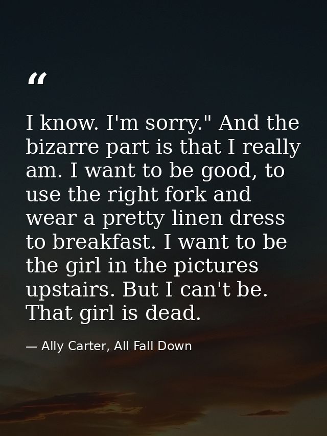 I know. I'm sorry." And the bizarre part is that I really am. I want to be good, to use the right fork and wear a pretty — Ally Carter, All Fall Down