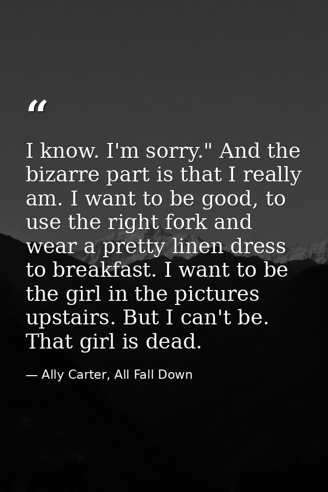 I know. I'm sorry." And the bizarre part is that I really am. I want to be good, to use the right fork and wear a pretty — Ally Carter, All Fall Down