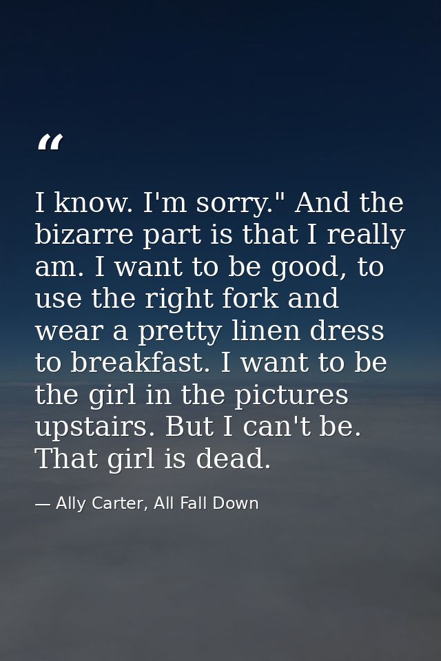 I know. I'm sorry." And the bizarre part is that I really am. I want to be good, to use the right fork and wear a pretty — Ally Carter, All Fall Down